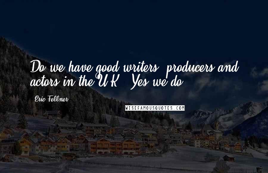 Eric Fellner Quotes: Do we have good writers, producers and actors in the U.K.? Yes we do.