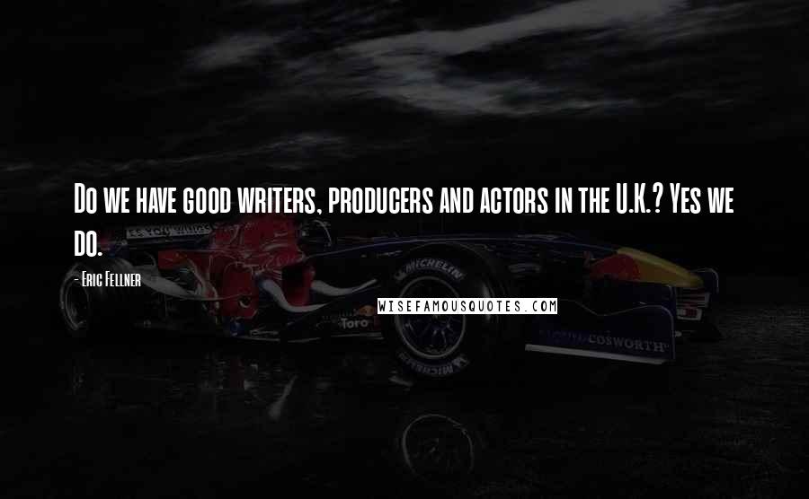 Eric Fellner Quotes: Do we have good writers, producers and actors in the U.K.? Yes we do.