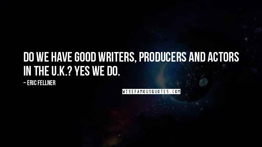 Eric Fellner Quotes: Do we have good writers, producers and actors in the U.K.? Yes we do.
