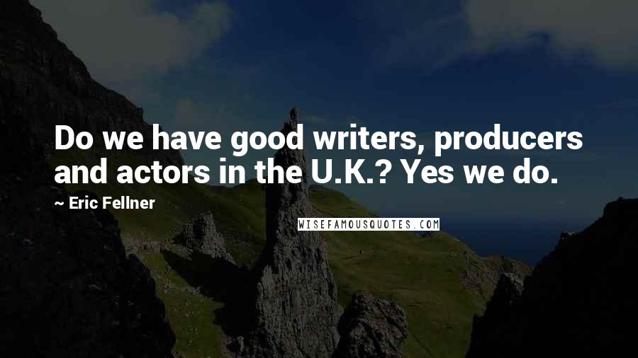 Eric Fellner Quotes: Do we have good writers, producers and actors in the U.K.? Yes we do.
