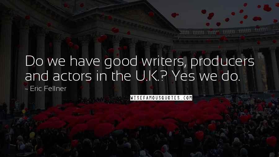 Eric Fellner Quotes: Do we have good writers, producers and actors in the U.K.? Yes we do.