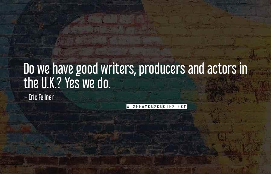 Eric Fellner Quotes: Do we have good writers, producers and actors in the U.K.? Yes we do.