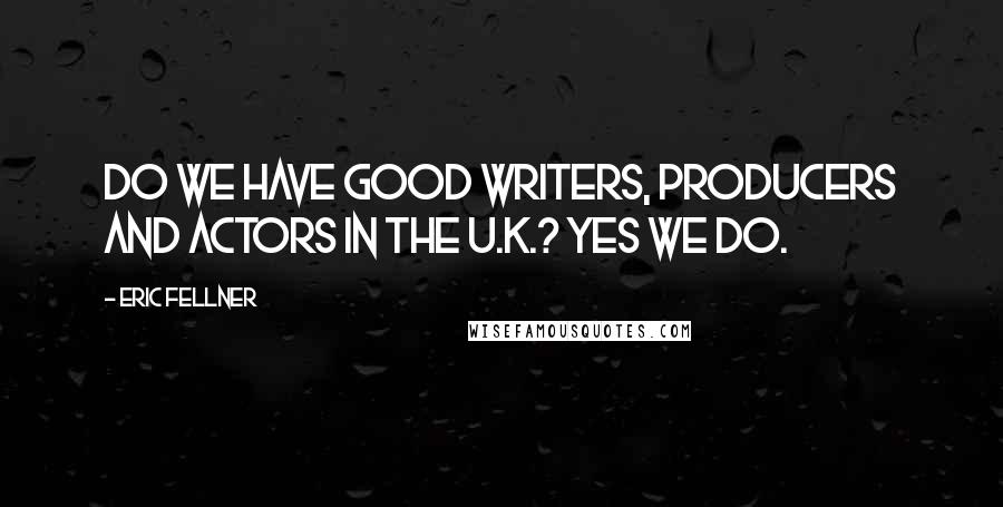 Eric Fellner Quotes: Do we have good writers, producers and actors in the U.K.? Yes we do.