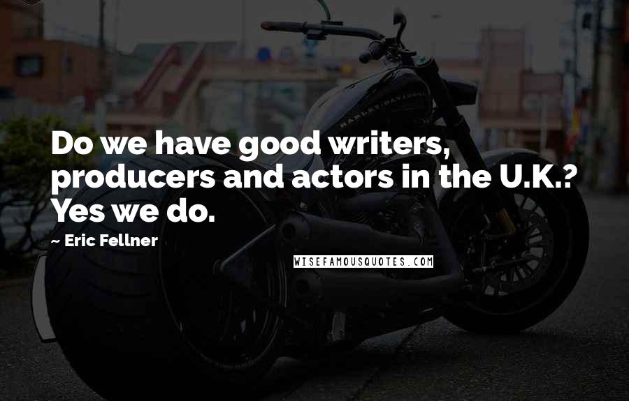 Eric Fellner Quotes: Do we have good writers, producers and actors in the U.K.? Yes we do.