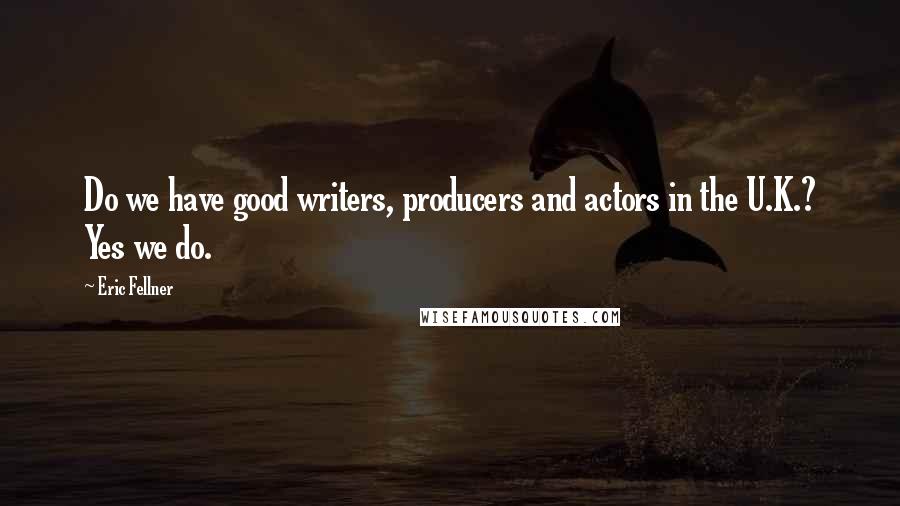 Eric Fellner Quotes: Do we have good writers, producers and actors in the U.K.? Yes we do.
