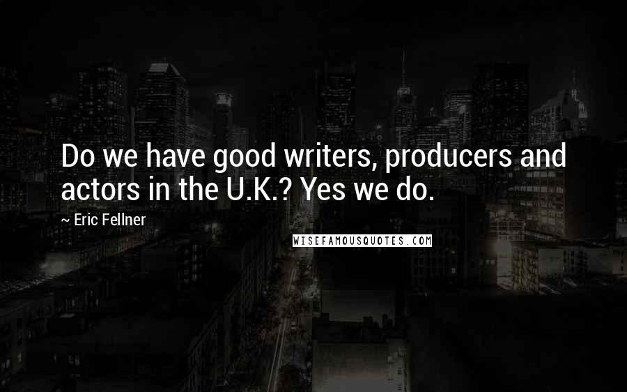 Eric Fellner Quotes: Do we have good writers, producers and actors in the U.K.? Yes we do.