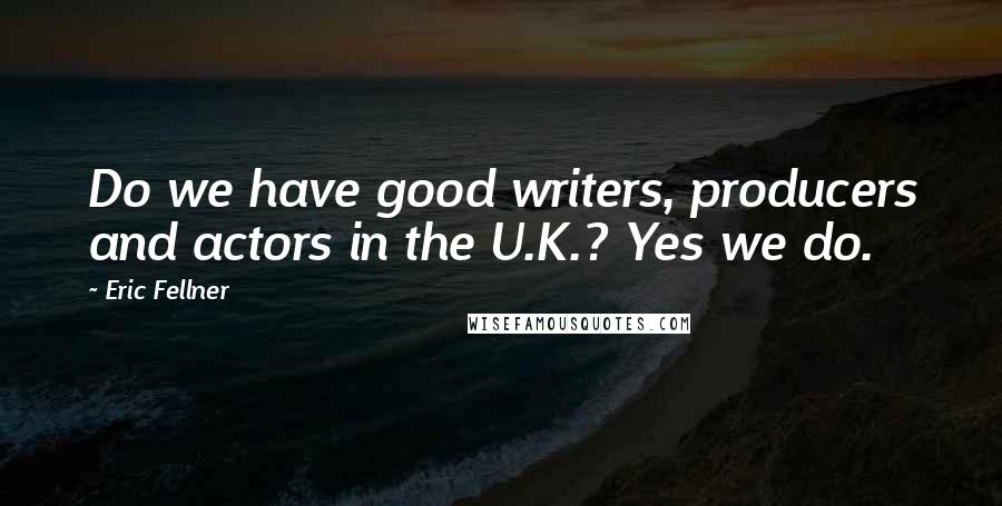 Eric Fellner Quotes: Do we have good writers, producers and actors in the U.K.? Yes we do.