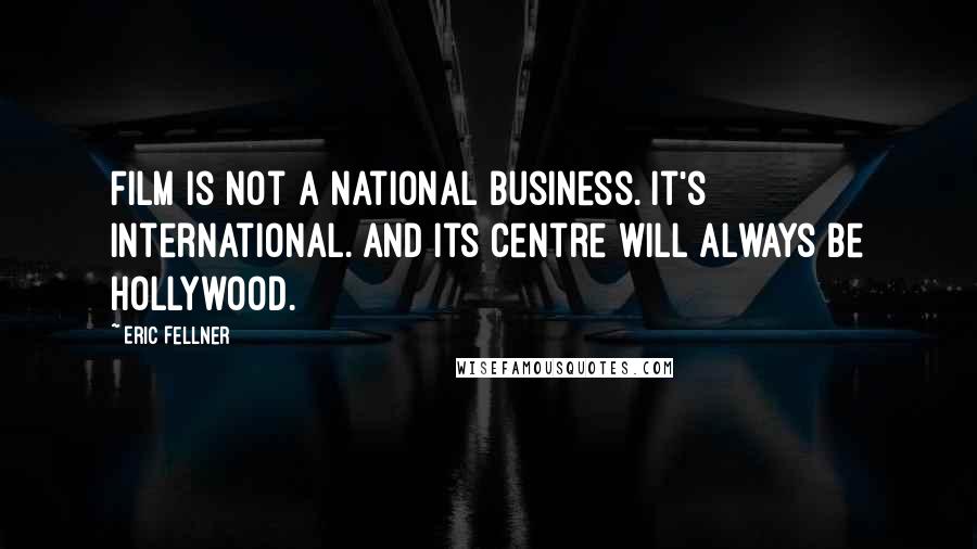 Eric Fellner Quotes: Film is not a national business. It's international. And its centre will always be Hollywood.