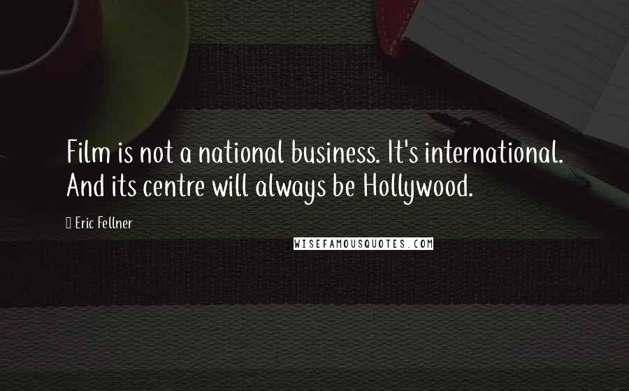 Eric Fellner Quotes: Film is not a national business. It's international. And its centre will always be Hollywood.