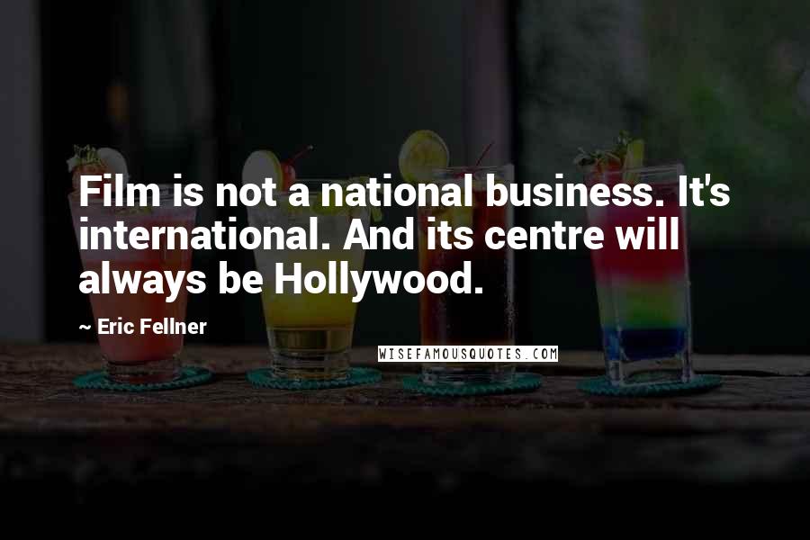 Eric Fellner Quotes: Film is not a national business. It's international. And its centre will always be Hollywood.
