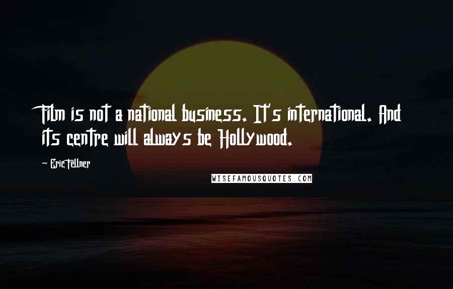 Eric Fellner Quotes: Film is not a national business. It's international. And its centre will always be Hollywood.