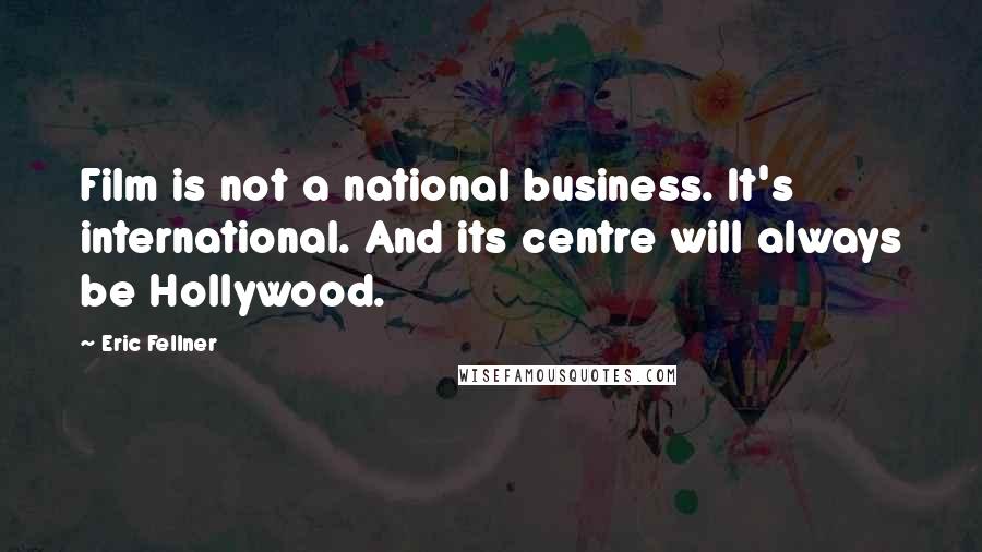 Eric Fellner Quotes: Film is not a national business. It's international. And its centre will always be Hollywood.