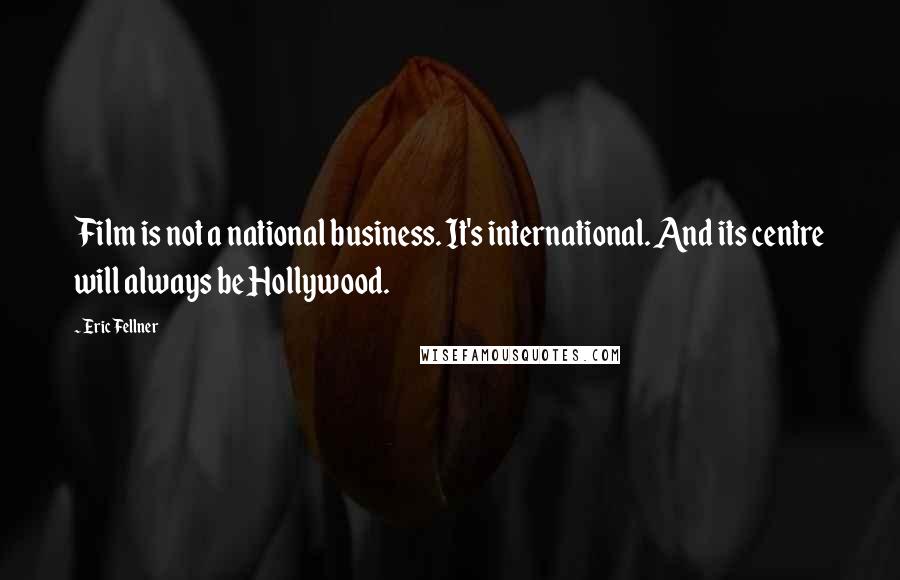 Eric Fellner Quotes: Film is not a national business. It's international. And its centre will always be Hollywood.