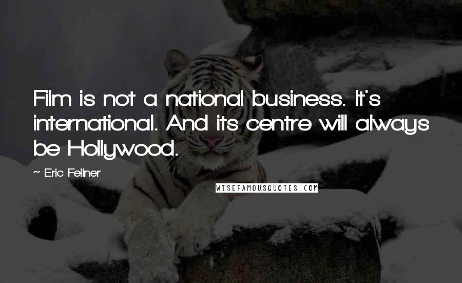 Eric Fellner Quotes: Film is not a national business. It's international. And its centre will always be Hollywood.