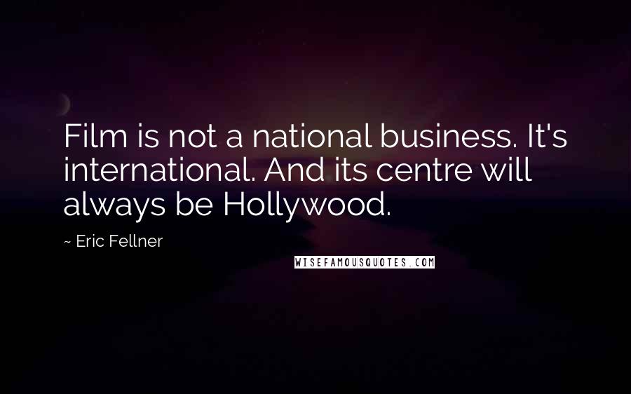 Eric Fellner Quotes: Film is not a national business. It's international. And its centre will always be Hollywood.