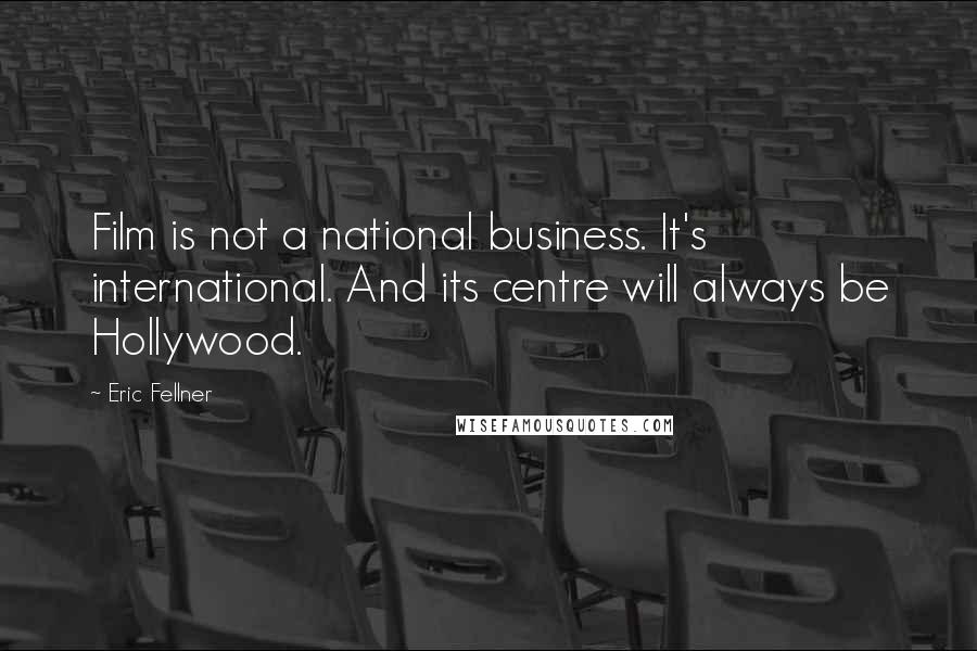 Eric Fellner Quotes: Film is not a national business. It's international. And its centre will always be Hollywood.