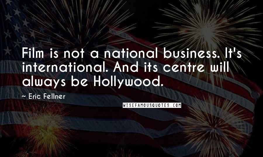 Eric Fellner Quotes: Film is not a national business. It's international. And its centre will always be Hollywood.