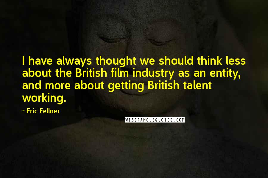 Eric Fellner Quotes: I have always thought we should think less about the British film industry as an entity, and more about getting British talent working.