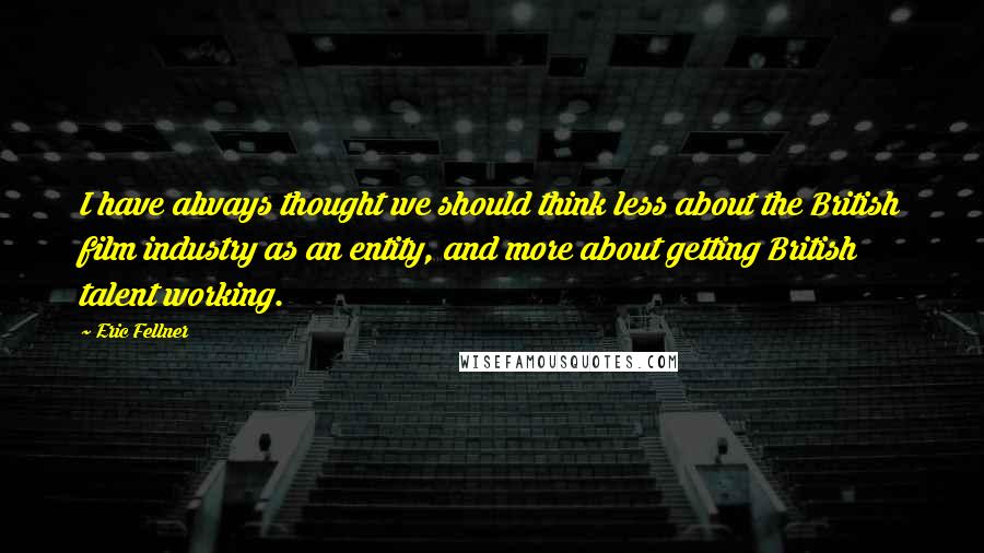 Eric Fellner Quotes: I have always thought we should think less about the British film industry as an entity, and more about getting British talent working.