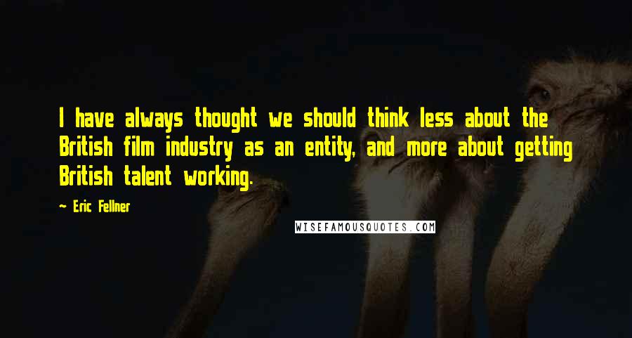 Eric Fellner Quotes: I have always thought we should think less about the British film industry as an entity, and more about getting British talent working.