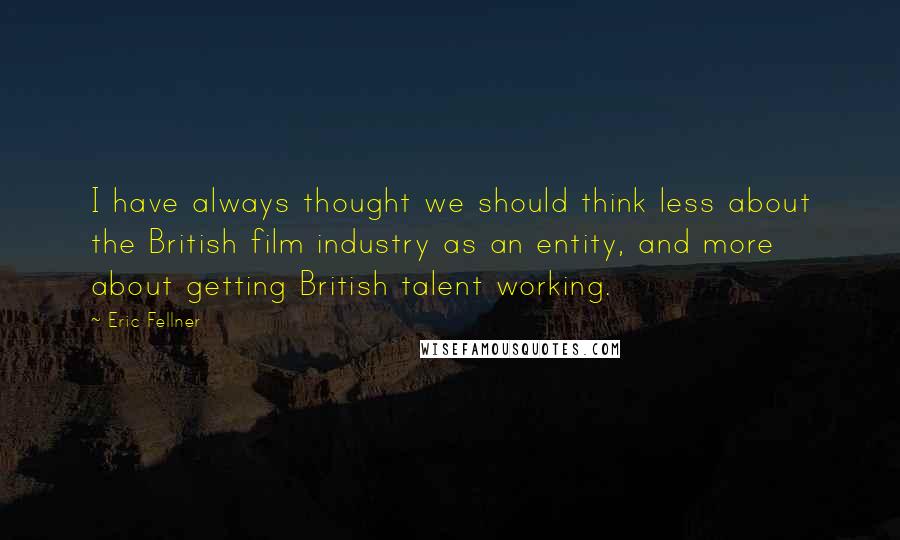 Eric Fellner Quotes: I have always thought we should think less about the British film industry as an entity, and more about getting British talent working.