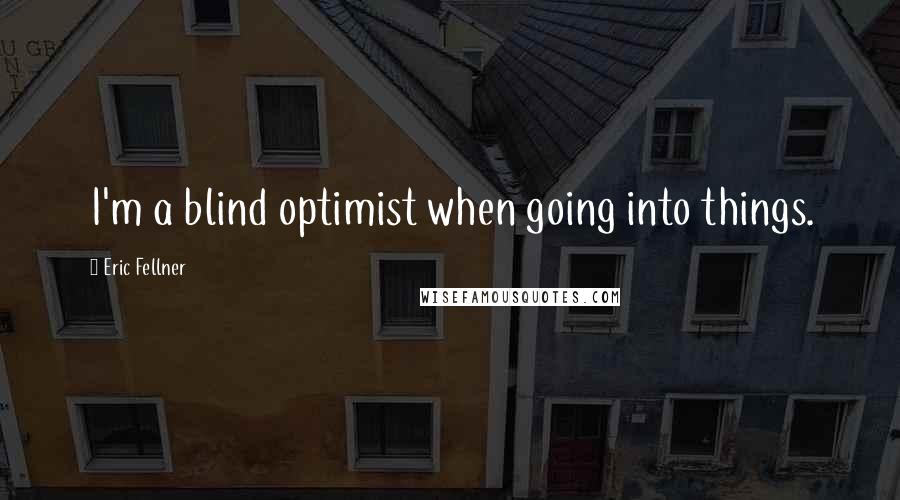 Eric Fellner Quotes: I'm a blind optimist when going into things.