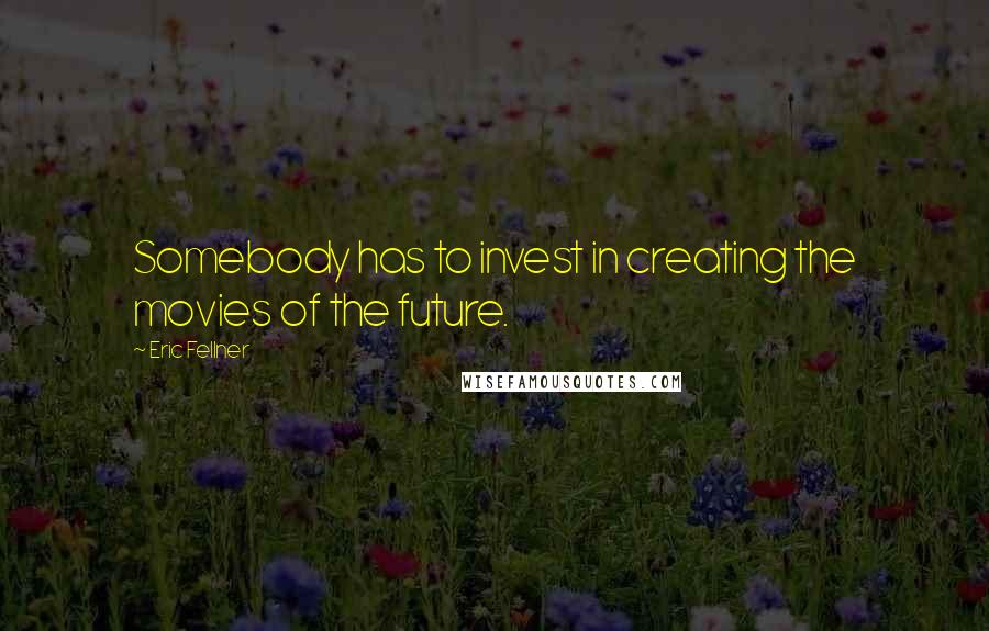 Eric Fellner Quotes: Somebody has to invest in creating the movies of the future.