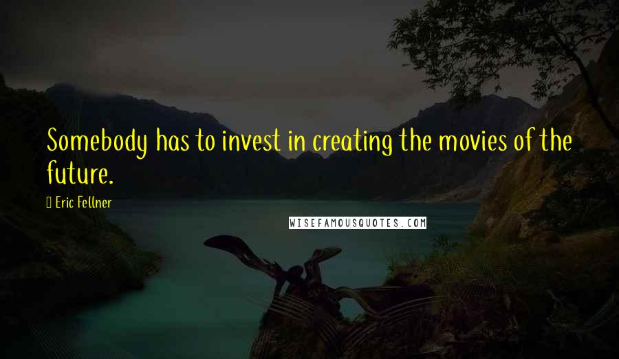 Eric Fellner Quotes: Somebody has to invest in creating the movies of the future.