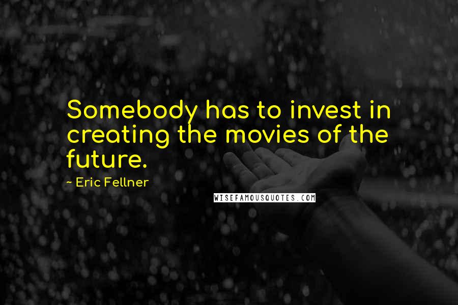 Eric Fellner Quotes: Somebody has to invest in creating the movies of the future.