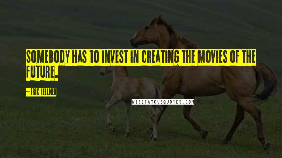 Eric Fellner Quotes: Somebody has to invest in creating the movies of the future.