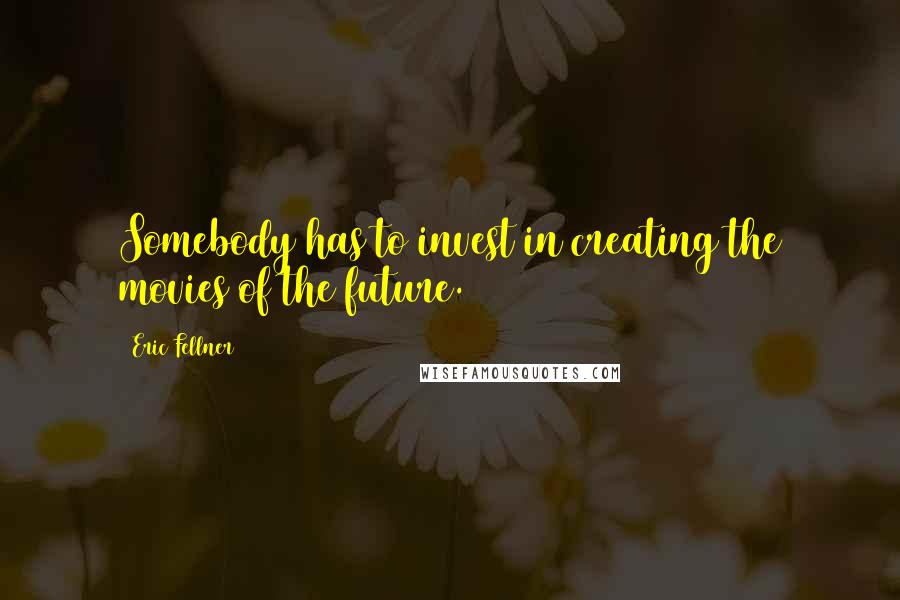 Eric Fellner Quotes: Somebody has to invest in creating the movies of the future.