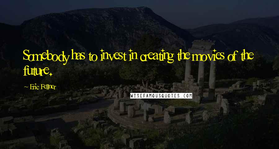 Eric Fellner Quotes: Somebody has to invest in creating the movies of the future.