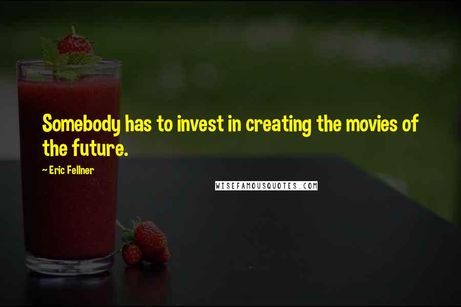 Eric Fellner Quotes: Somebody has to invest in creating the movies of the future.