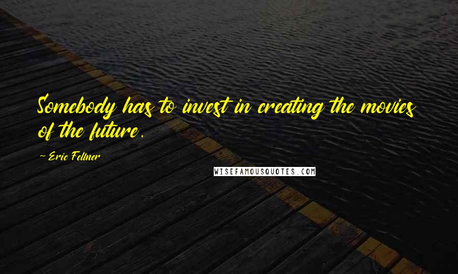 Eric Fellner Quotes: Somebody has to invest in creating the movies of the future.