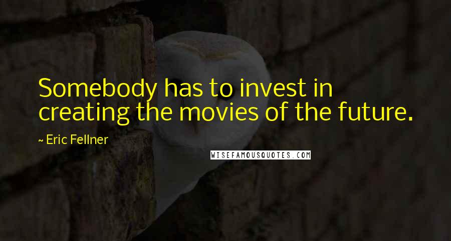 Eric Fellner Quotes: Somebody has to invest in creating the movies of the future.