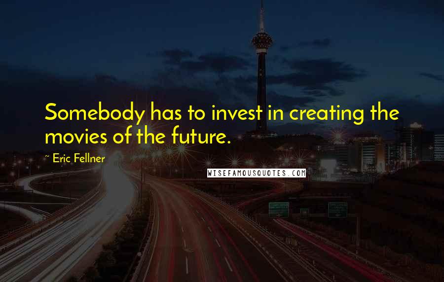 Eric Fellner Quotes: Somebody has to invest in creating the movies of the future.