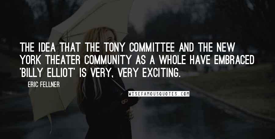 Eric Fellner Quotes: The idea that the Tony committee and the New York theater community as a whole have embraced 'Billy Elliot' is very, very exciting.