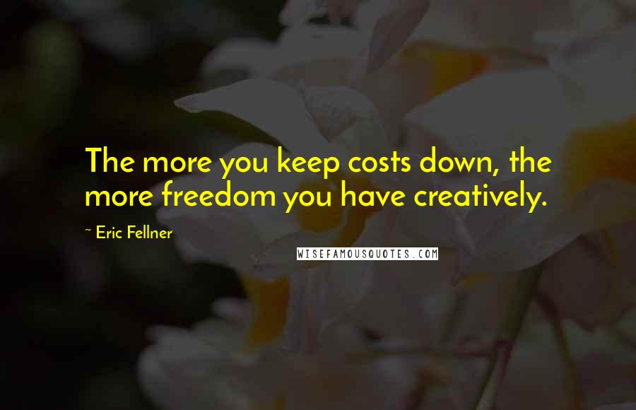 Eric Fellner Quotes: The more you keep costs down, the more freedom you have creatively.