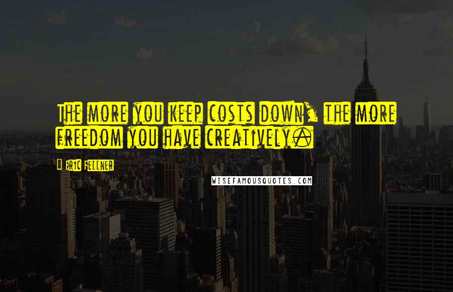 Eric Fellner Quotes: The more you keep costs down, the more freedom you have creatively.