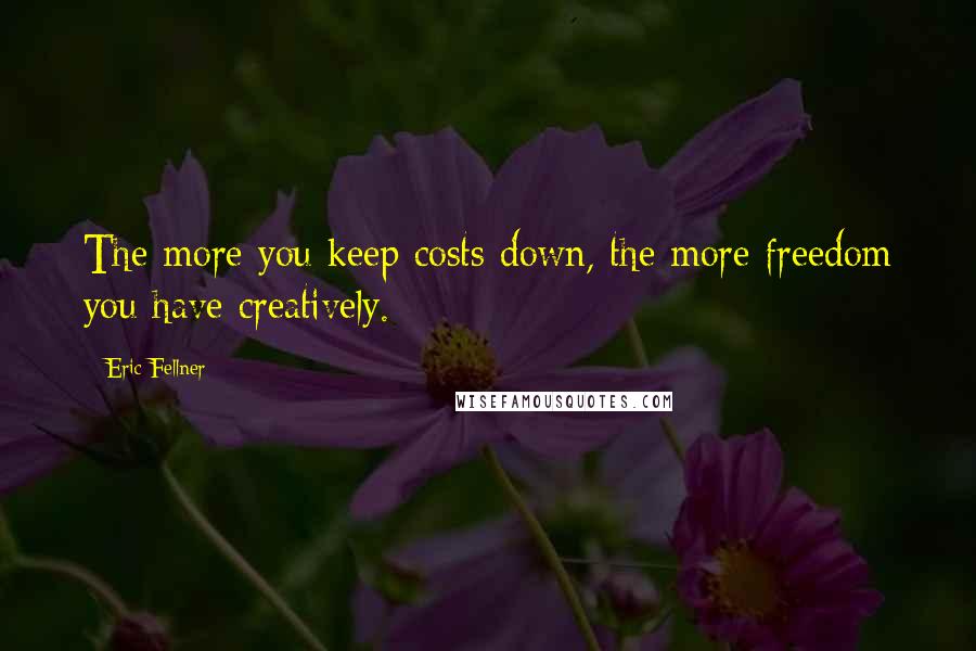 Eric Fellner Quotes: The more you keep costs down, the more freedom you have creatively.