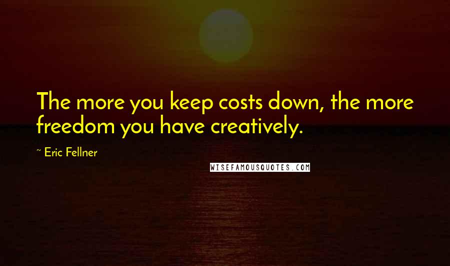 Eric Fellner Quotes: The more you keep costs down, the more freedom you have creatively.