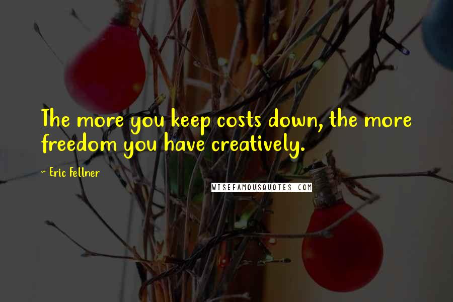 Eric Fellner Quotes: The more you keep costs down, the more freedom you have creatively.