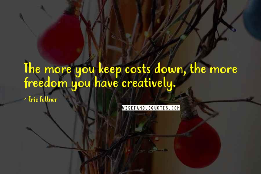 Eric Fellner Quotes: The more you keep costs down, the more freedom you have creatively.