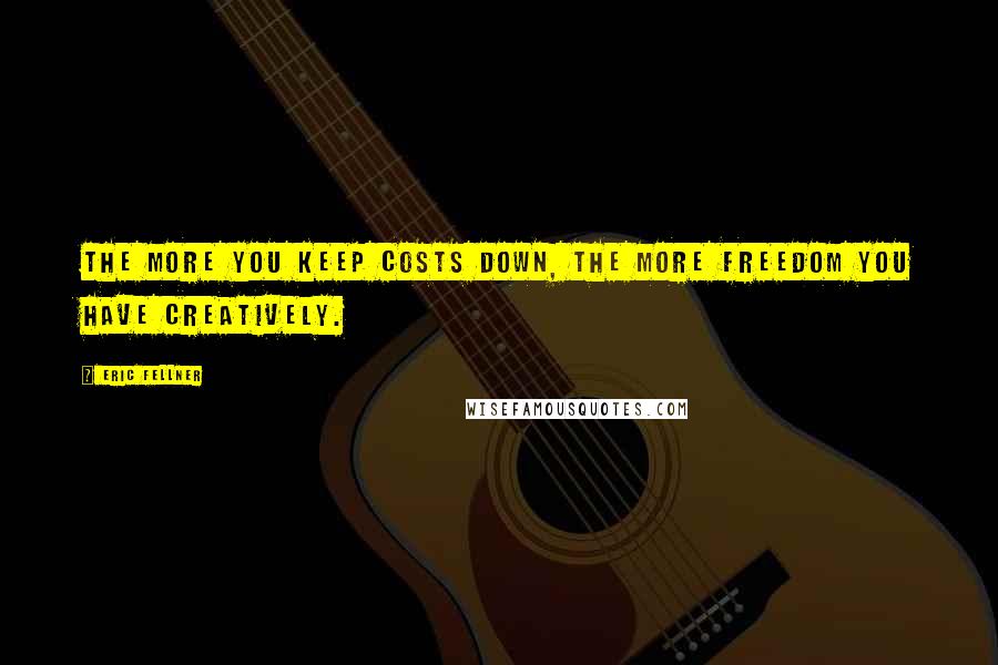 Eric Fellner Quotes: The more you keep costs down, the more freedom you have creatively.