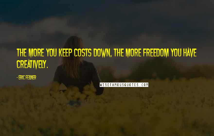 Eric Fellner Quotes: The more you keep costs down, the more freedom you have creatively.