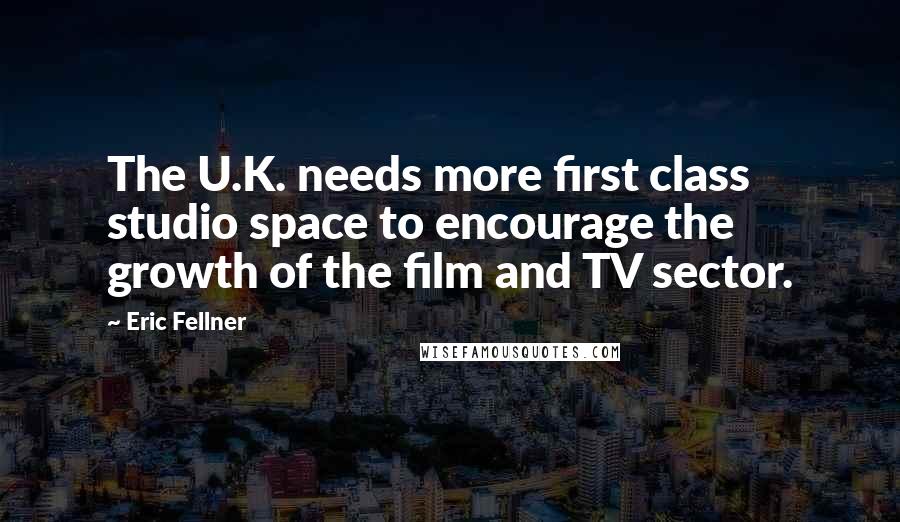 Eric Fellner Quotes: The U.K. needs more first class studio space to encourage the growth of the film and TV sector.