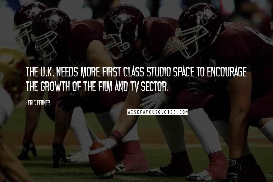 Eric Fellner Quotes: The U.K. needs more first class studio space to encourage the growth of the film and TV sector.