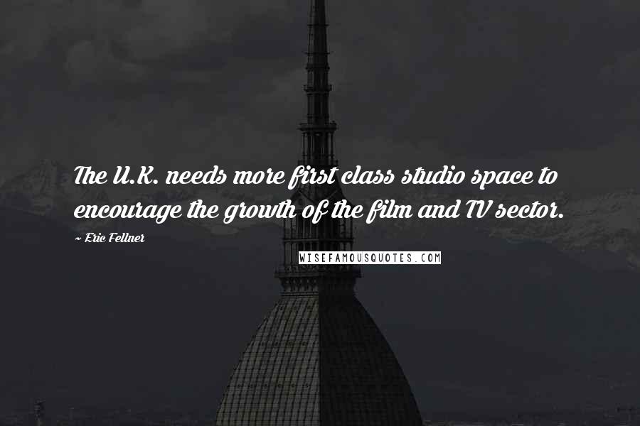 Eric Fellner Quotes: The U.K. needs more first class studio space to encourage the growth of the film and TV sector.