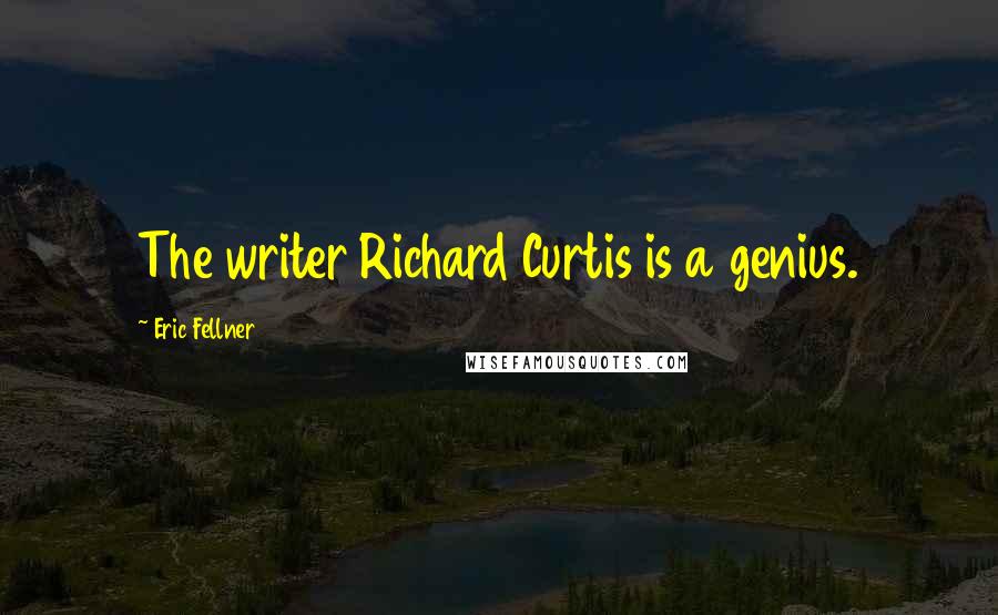 Eric Fellner Quotes: The writer Richard Curtis is a genius.