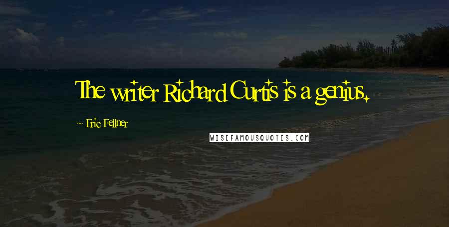 Eric Fellner Quotes: The writer Richard Curtis is a genius.